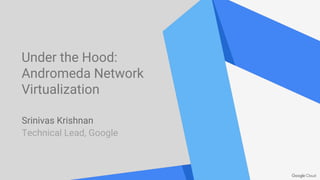 Under the Hood:
Andromeda Network
Virtualization
Srinivas Krishnan
Technical Lead, Google
 