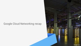Google Cloud Networking recap
 