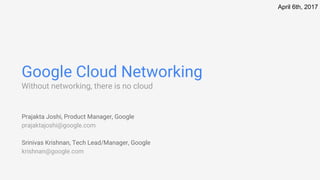 Google Cloud Networking
Without networking, there is no cloud
Prajakta Joshi, Product Manager, Google
prajaktajoshi@google.com
Srinivas Krishnan, Tech Lead/Manager, Google
krishnan@google.com
April 6th, 2017
 