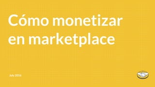 July 2016
Cómo monetizar
en marketplace
 