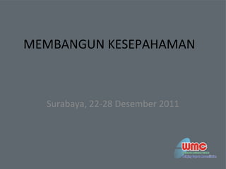 MEMBANGUN KESEPAHAMAN
Surabaya, 22-28 Desember 2011
 