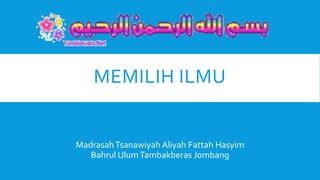 MEMILIH ILMU 
Madrasah Tsanawiyah Aliyah Fattah Hasyim 
Bahrul Ulum Tambakberas Jombang 
 