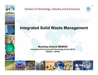 Integrated Solid Waste Management
1
Mushtaq Ahemd MEMON
International Environmental Technology Centre (IETC)
OSAKA - JAPAN
 