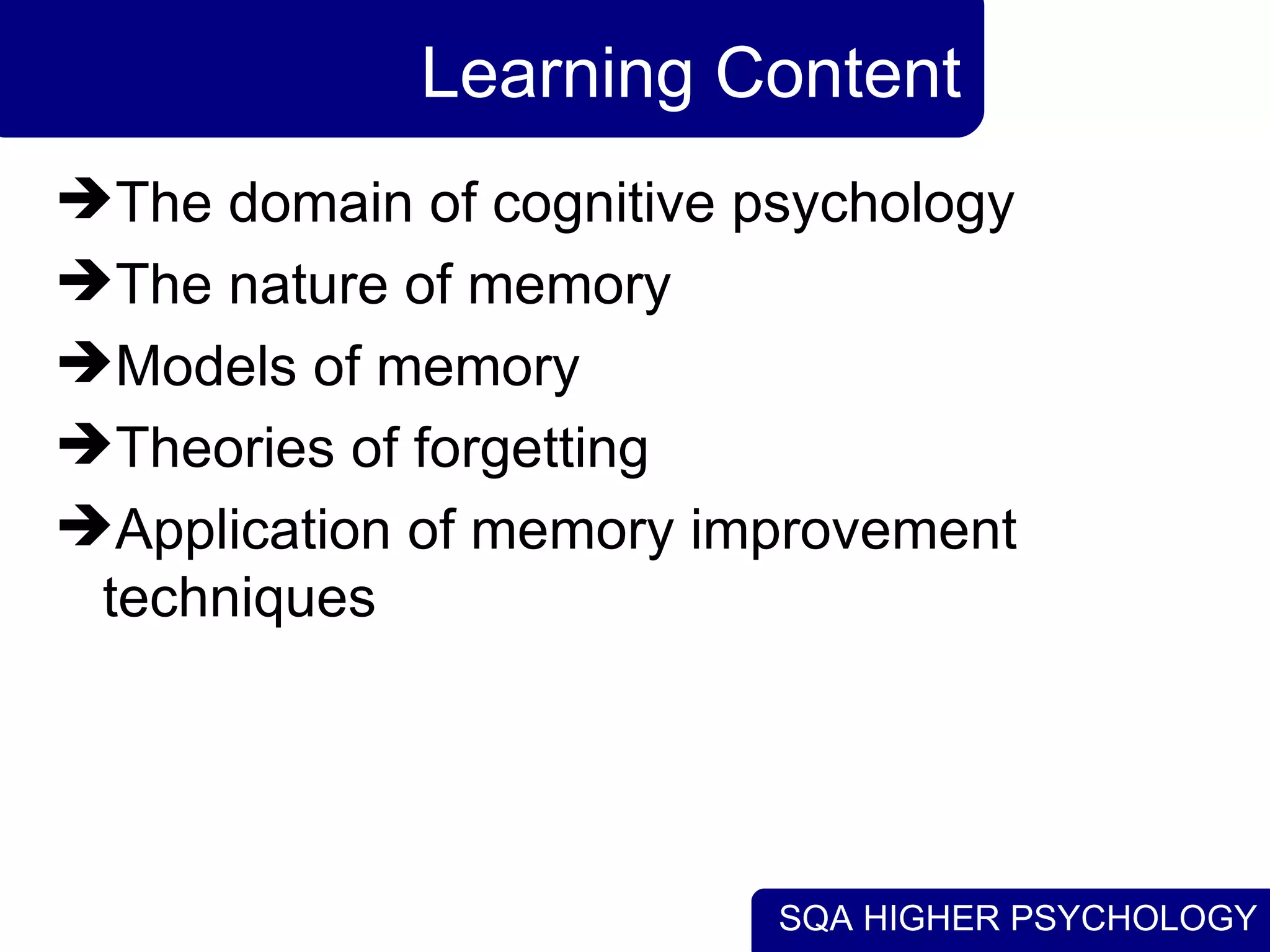 SQA HIGHER PSYCHOLOGY
Learning Content
The domain of cognitive psychology
The nature of memory
Models of memory
Theories of forgetting
Application of memory improvement
techniques
 