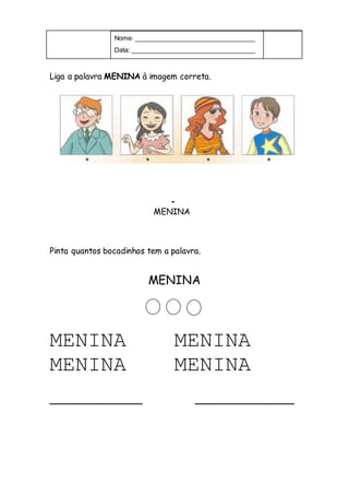 Nome: __________________________________
Data: ___________________________________
Liga a palavra MENINA à imagem correta.
.
MENINA
Pinta quantos bocadinhos tem a palavra.
MENINA
MENINA MENINA
MENINA MENINA
______________ _______________
 