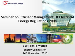 Seminar on Efficient Management Of Electrical
Energy Regulations 2008
ZAINI ABDUL WAHAB
Energy Commission
24th November 2010
ENERGY EFFICIENCY INFORMATION
SHARING SERIES
 