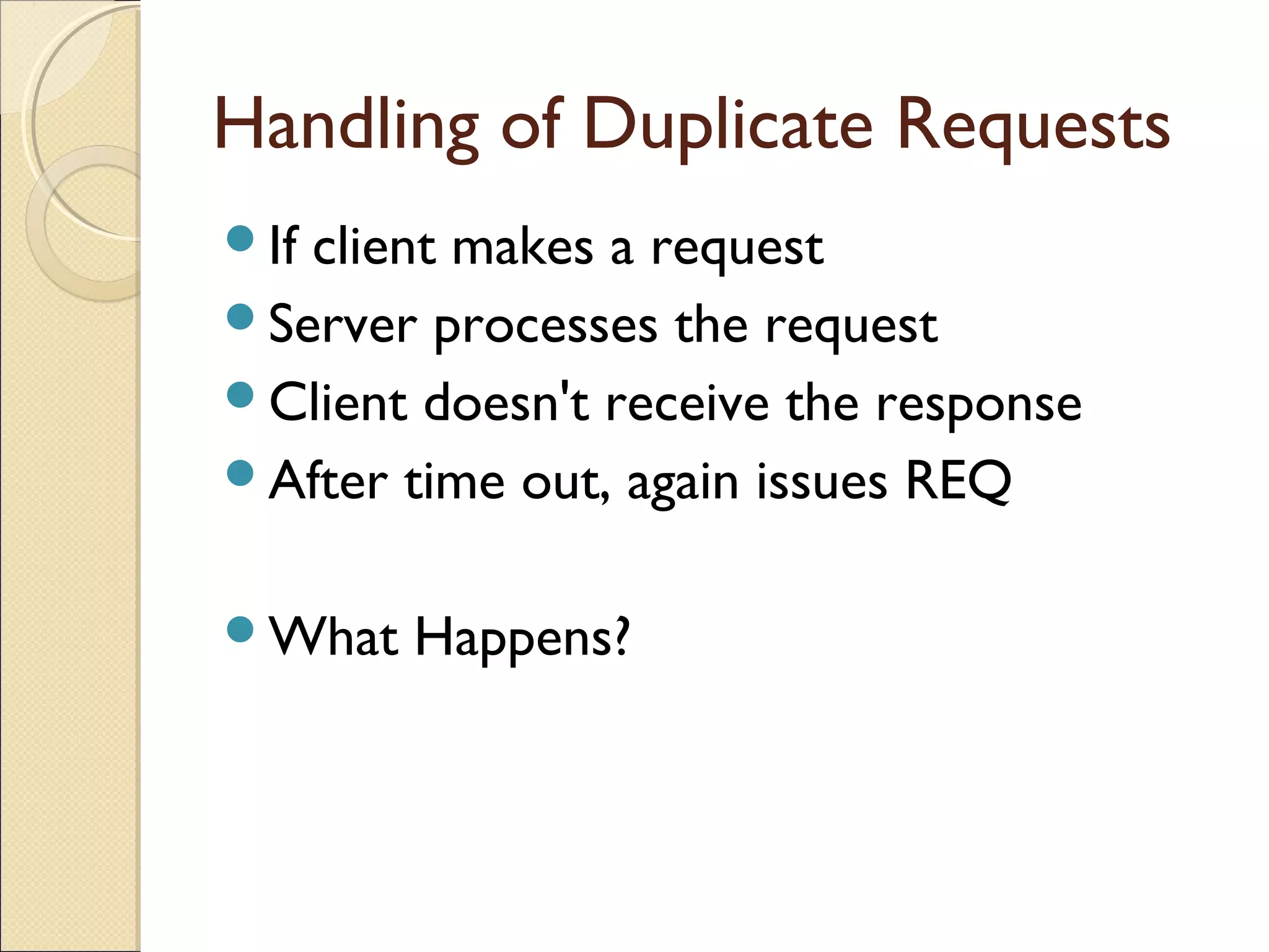 Handling of Duplicate Requests
If client makes a request
Server processes the request
Client doesn't receive the response
After time out, again issues REQ
What Happens?
 