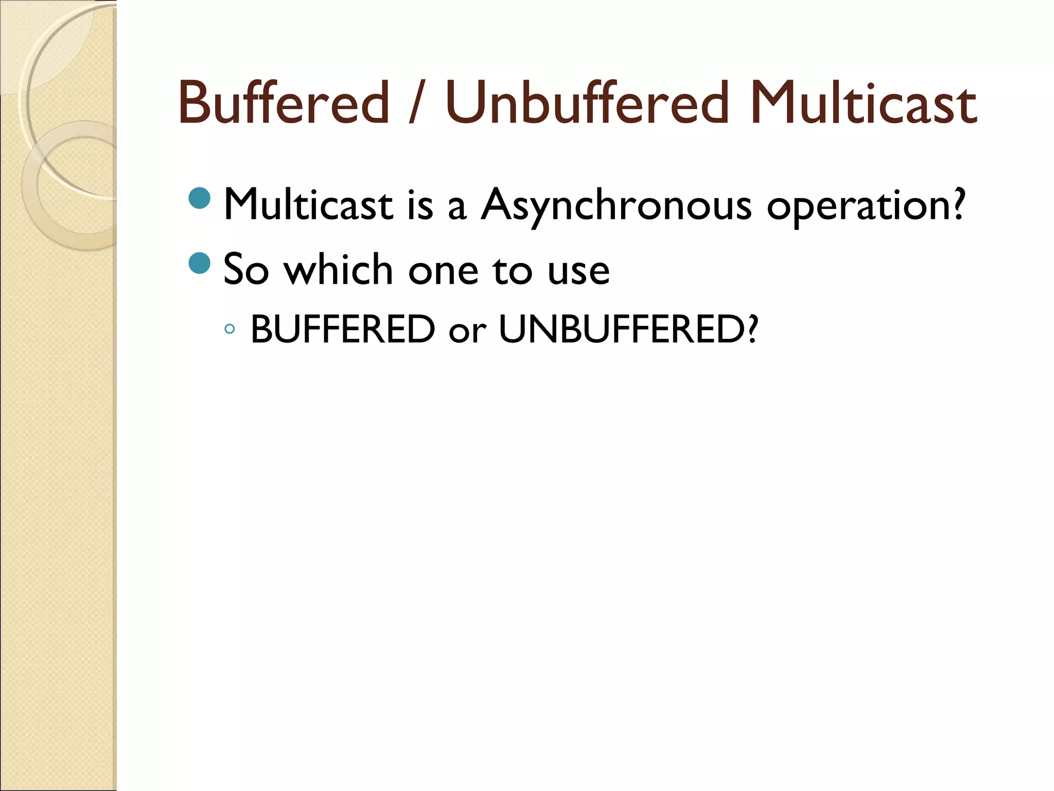 Buffered / Unbuffered Multicast
Multicast is a Asynchronous operation?
So which one to use
◦ BUFFERED or UNBUFFERED?
 