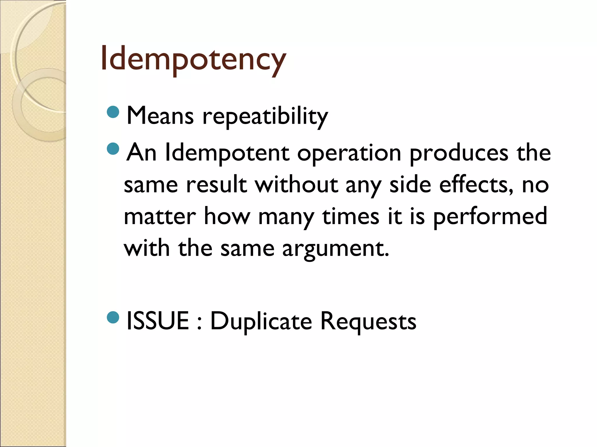 Idempotency
Means  repeatibility
An Idempotent operation produces the
 same result without any side effects, no
 matter how many times it is performed
 with the same argument.

ISSUE   : Duplicate Requests
 