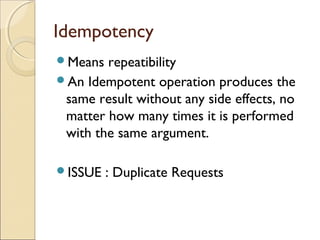 Idempotency
Means  repeatibility
An Idempotent operation produces the
 same result without any side effects, no
 matter how many times it is performed
 with the same argument.

ISSUE   : Duplicate Requests
 