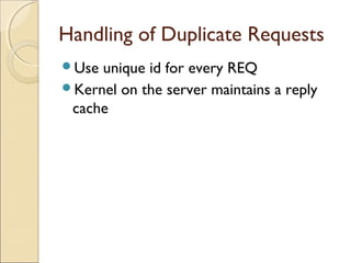 Handling of Duplicate Requests
Use unique id for every REQ
Kernel on the server maintains a reply
 cache
 