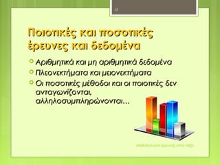 Ποιοτικές και ποσοτικέςΠοιοτικές και ποσοτικές
έρευνες και δεδομέναέρευνες και δεδομένα
 Αριθμητικά και μη αριθμητικά δεδομέναΑριθμητικά και μη αριθμητικά δεδομένα
 Πλεονεκτήματα και μειονεκτήματαΠλεονεκτήματα και μειονεκτήματα
 Οι ποσοτικές μέθοδοι και οι ποιοτικές δενΟι ποσοτικές μέθοδοι και οι ποιοτικές δεν
ανταγωνίζονται,ανταγωνίζονται,
αλληλοσυμπληρώνονται…αλληλοσυμπληρώνονται…
Μεθοδολογία έρευνας στην τάξη
17
 