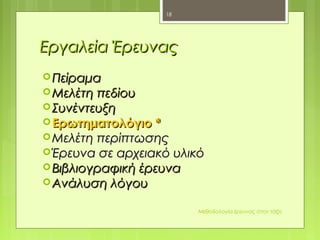 Εργαλεία ΈρευναςΕργαλεία Έρευνας
 ΠείραμαΠείραμα
 Μελέτη πεδίουΜελέτη πεδίου
 ΣυνέντευξηΣυνέντευξη
 Ερωτηματολόγιο *Ερωτηματολόγιο *
 ΜελέτηΜελέτη περίπτωσηςπερίπτωσης
 Έρευνα σε αρχειακό υλικόΈρευνα σε αρχειακό υλικό
 Βιβλιογραφική έρευναΒιβλιογραφική έρευνα
 Ανάλυση λόγουΑνάλυση λόγου
Μεθοδολογία έρευνας στην τάξη
18
 