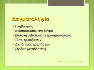ΔειγματοληψίαΔειγματοληψία
 ΠληθυσμόςΠληθυσμός
 αντιπροσωπευτικό δείγμααντιπροσωπευτικό δείγμα
 Επιλογή μεθόδουΕπιλογή μεθόδου:: το ερωτηματολόγιοτο ερωτηματολόγιο
 Τύποι ερωτήσεωνΤύποι ερωτήσεων
 Διατύπωση ερωτήσεωνΔιατύπωση ερωτήσεων
 (Χρήση μεταβλητών)(Χρήση μεταβλητών)
Μεθοδολογία έρευνας στην τάξη
25
 