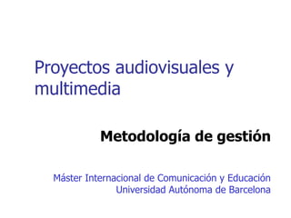Proyectos audiovisuales y
multimedia

            Metodología de gestión

  Máster Internacional de Comunicación y Educación
                Universidad Autónoma de Barcelona
 