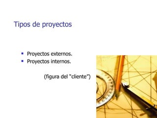 Tipos de proyectos


     Proyectos externos.
     Proyectos internos.

             (figura del “cliente”)
 