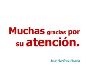 Muchas gracias por
 su   atención.
          José Martínez Abadía
 