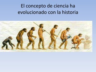 El concepto de ciencia ha 
evolucionado con la historia 
 