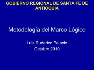 Metodología del Marco Lógico
Luis Ruderico Palacio
Octubre 2010
GOBIERNO REGIONAL DE SANTA FE DE
ANTIOQUIA
 
