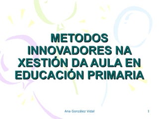 METODOS INNOVADORES NA XESTIÓN DA AULA EN EDUCACIÓN PRIMARIA Ana González Vidal 