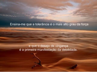 Ensina-me que a tolerância é o mais alto grau da força




             e que o desejo de vingança
      é a primeira manifestação da debilidade.
 