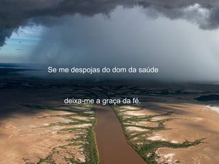 Se me despojas do dom da saúde



    deixa-me a graça da fé.
 