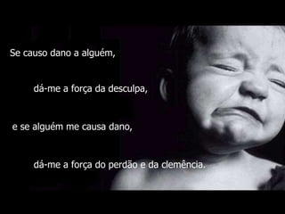 Se causo dano a alguém,


     dá-me a força da desculpa,



e se alguém me causa dano,



     dá-me a força do perdão e da clemência.
 