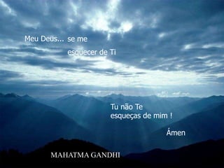 Meu Deus... se me
           esquecer de Ti




                       Tu não Te
                       esqueças de mim !

                                      Ámen

       MAHATMA GANDHI
 