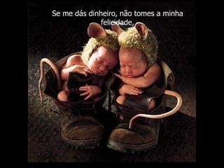 Se me dás dinheiro, não tomes a minha
              felicidade,
 