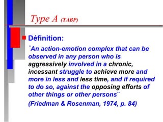 Type A  (TABP) Définition:   ¨ An action-emotion complex that can be observed in any person who is  aggressively  involved in a  chronic, incessant  struggle to  achieve more  and more in less and  less time , and if required to do so, against the  opposing efforts  of other things or other persons¨ (Friedman & Rosenman, 1974, p. 84) 