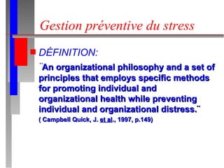 Gestion préventive du stress DÉFINITION: ¨ An organizational philosophy and a set of principles that employs specific methods for promoting individual and organizational health while preventing individual and organizational distress.¨ ( Campbell Quick, J.  et al ., 1997, p.149) 