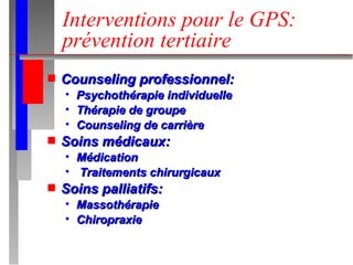 Interventions pour le GPS: prévention tertiaire Counseling professionnel: Psychothérapie individuelle Thérapie de groupe Counseling de carrière Soins médicaux: Médication Traitements chirurgicaux Soins palliatifs: Massothérapie Chiropraxie  
