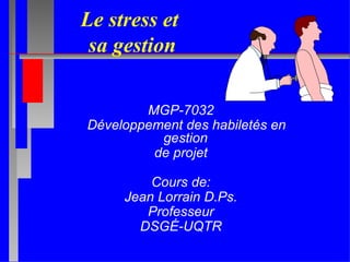 Le stress et  sa gestion MGP-7032 Développement des habiletés en gestion  de projet Cours de: Jean Lorrain D.Ps. Professeur DSGÉ-UQTR 