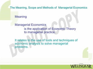 The Meaning, Scope and Methods of Managerial Economics


   Meaning

   Managerial Economics
        is the application of Economic Theory
        to managerial practice.

   It relates to the use of tools and techniques of
   economic analysis to solve managerial
   problems.
 