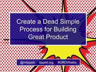 Create a Dead Simple
Process for Building
Great Product

@mtippett

tippett.org

#GROWtalks

 