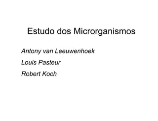 Estudo dos Microrganismos
Antony van Leeuwenhoek
Louis Pasteur
Robert Koch
 
