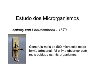 Estudo dos Microrganismos
Antony van Leeuwenhoek - 1673
Construiu mais de 500 microscópios de
forma artesanal, foi o 1o a observar com
mais cuidado os microrganismos
 