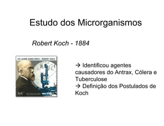 Estudo dos Microrganismos
Robert Koch - 1884
 Identificou agentes
causadores do Antrax, Cólera e
Tuberculose
 Definição dos Postulados de
Koch
 