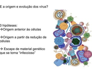 E a origem e evolução dos vírus?
3 hipóteses:
Origem anterior às células
Origem a partir da redução de
células
 Escape de material genético
que se torna “infeccioso”
 