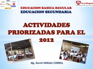 EDUCACION BASICA REGULAR
   EDUCACION SECUNDARIA


    ACTIVIDADES
PRIORIZADAS PARA EL
        2012


       Mg. David VARGAS CORREA
 
