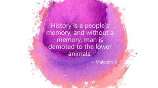 History is a people’s
memory, and without a
memory, man is
demoted to the lower
animals.
∼ Malcolm X
 