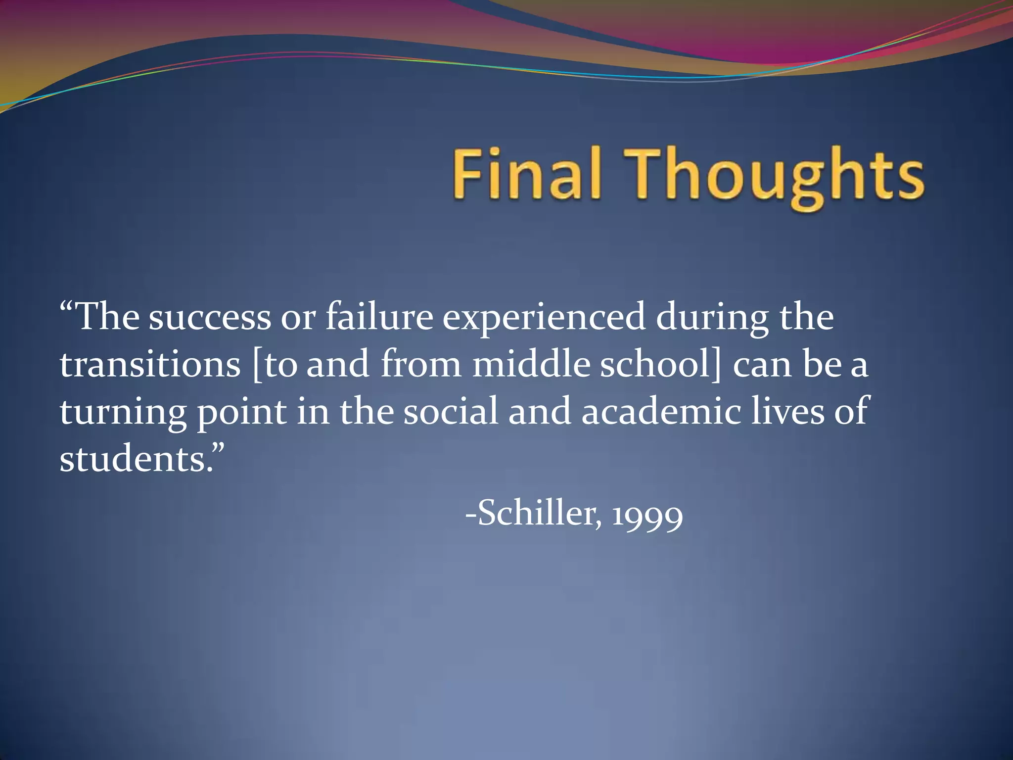 “The success or failure experienced during the
transitions [to and from middle school] can be a
turning point in the social and academic lives of
students.”
                        -Schiller, 1999
 