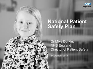 National Patient Safety Plan 
Dr Mike Durkin, 
NHS England 
Director of Patient Safety 
14 October 2014  