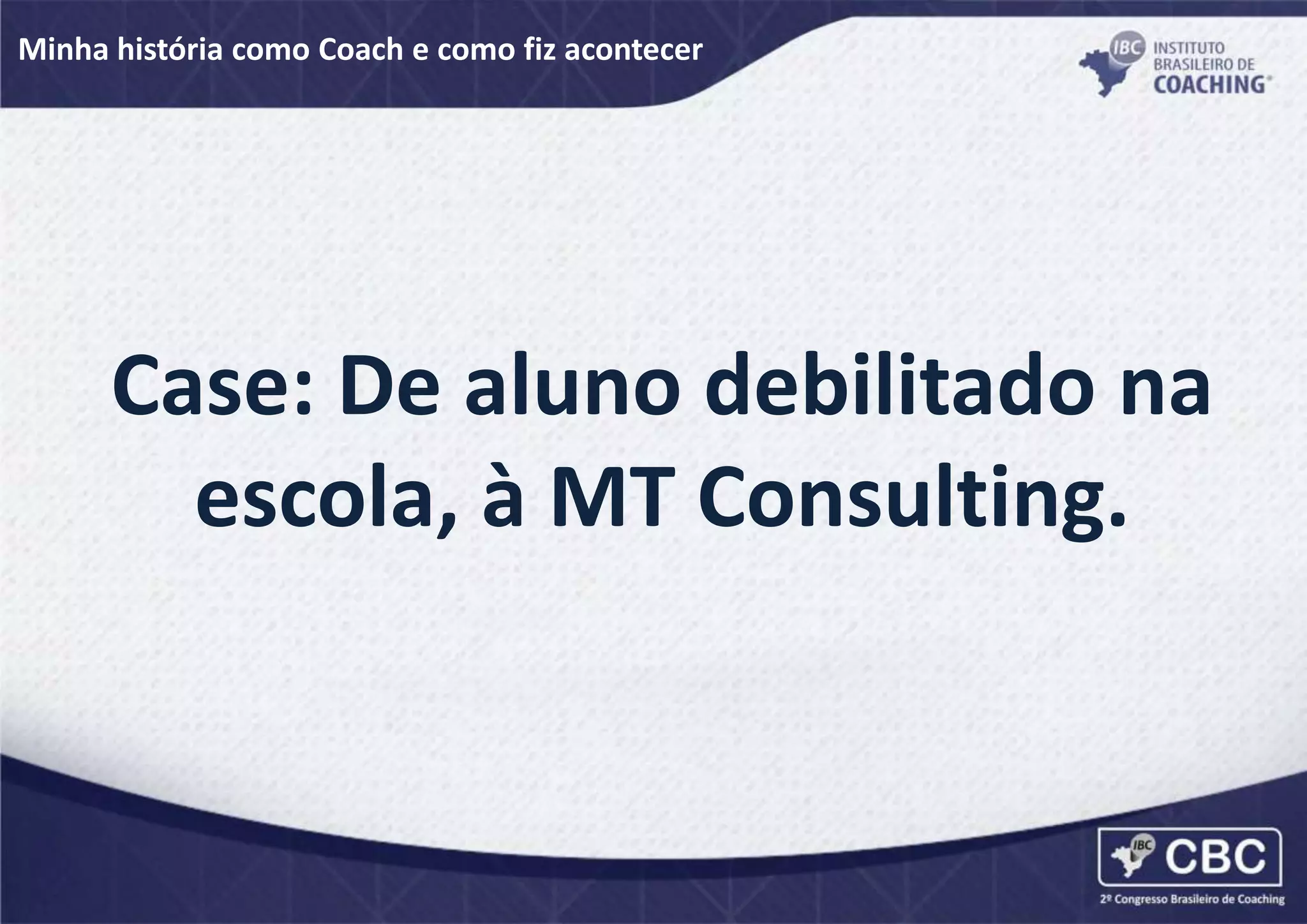 Minha história como Coach e como fiz acontecer
Case: De aluno debilitado na
escola, à MT Consulting.