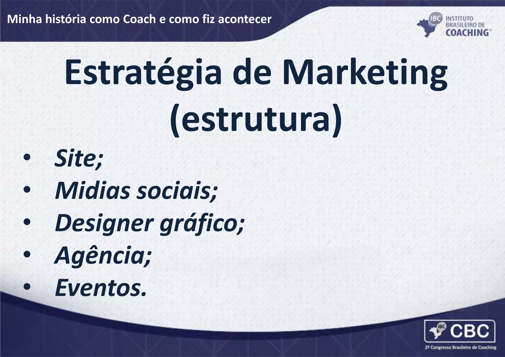 Minha história como Coach e como fiz acontecer
Estratégia de Marketing
(estrutura)
•
•
•
•
•
Site;
Midias sociais;
Designer gráfico;
Agência;
Eventos.