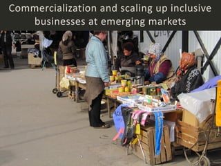 Commercialization and scaling up inclusive
   businesses at emerging markets




                   Minna Halme
 