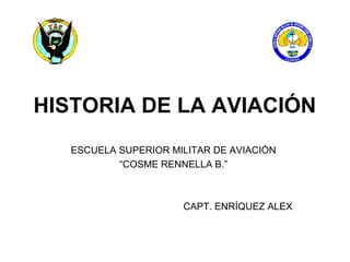 HISTORIA DE LA AVIACIÓN
   ESCUELA SUPERIOR MILITAR DE AVIACIÓN
           “COSME RENNELLA B.”



                      CAPT. ENRÍQUEZ ALEX
 