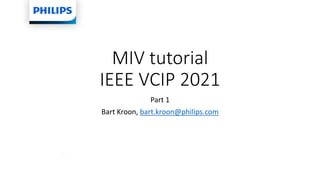 MIV tutorial
IEEE VCIP 2021
Part 1
Bart Kroon, bart.kroon@philips.com
 