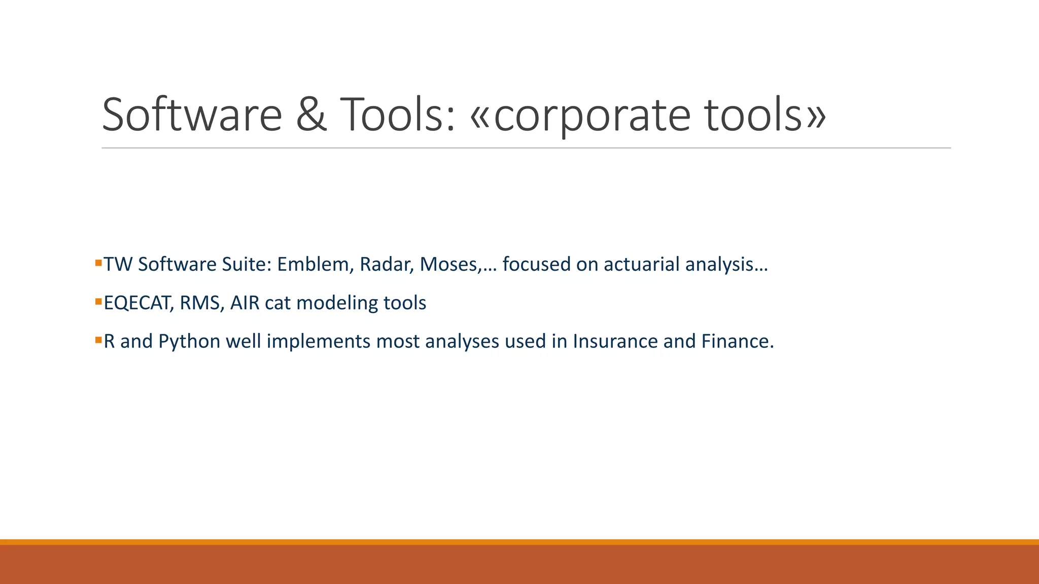 Software & Tools: «corporate tools»
▪TW Software Suite: Emblem, Radar, Moses,… focused on actuarial analysis…
▪EQECAT, RMS, AIR cat modeling tools
▪R and Python well implements most analyses used in Insurance and Finance.
 