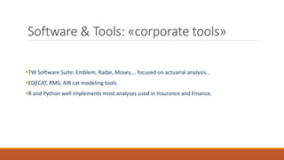 Software & Tools: «corporate tools»
▪TW Software Suite: Emblem, Radar, Moses,… focused on actuarial analysis…
▪EQECAT, RMS, AIR cat modeling tools
▪R and Python well implements most analyses used in Insurance and Finance.
 
